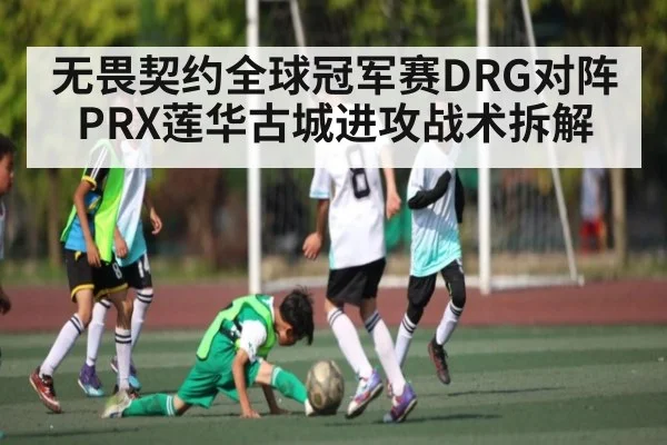 无畏契约全球冠军赛DRG对阵PRX莲华古城进攻战术拆解（kaiyun）