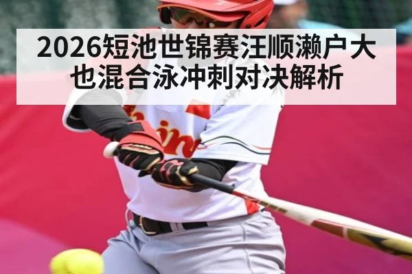 2026短池世锦赛汪顺濑户大也混合泳冲刺对决解析（kaiyun）