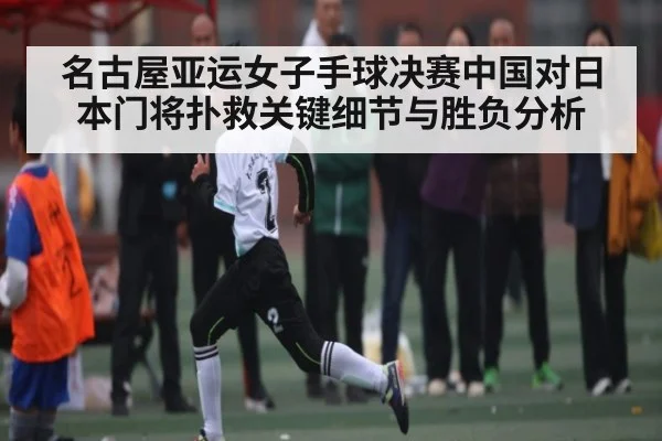 名古屋亚运女子手球决赛中国对日本门将扑救关键细节与胜负分析