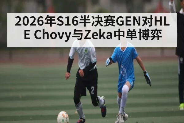 2026年S16半决赛GEN对HLE Chovy与Zeka中单博弈（kaiyun）