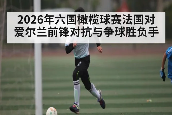2026年六国橄榄球赛法国对爱尔兰前锋对抗与争球胜负手 | kaiyun