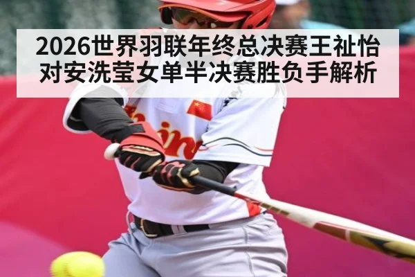 2026世界羽联年终总决赛王祉怡对安洗莹女单半决赛胜负手解析（kaiyun）
