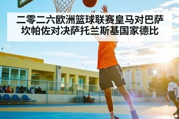 二零二六欧洲篮球联赛皇马对巴萨坎帕佐对决萨托兰斯基国家德比（kaiyun）